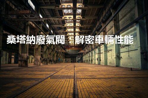 桑塔納廢氣閥：解密車輛性能的關(guān)鍵！